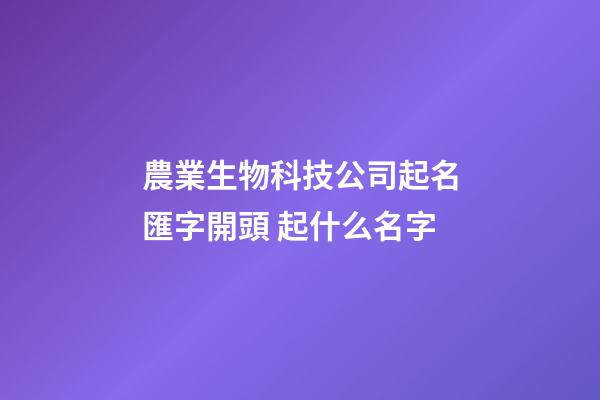 農業生物科技公司起名匯字開頭 起什么名字-第1張-公司起名-玄機派